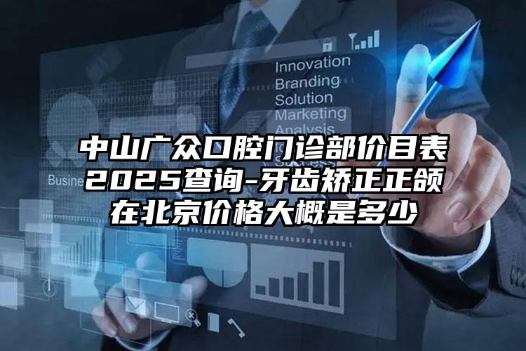 中山廣眾口腔門(mén)診部?jī)r(jià)目表2025查詢(xún)-牙齒矯正正頜在北京價(jià)格大概是多少