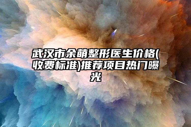 武漢市余萌整形醫(yī)生價(jià)格(收費(fèi)標(biāo)準(zhǔn))推薦項(xiàng)目熱門(mén)曝光